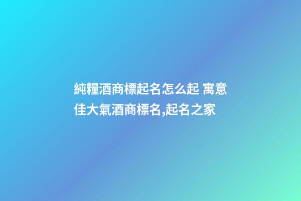 純糧酒商標起名怎么起 寓意佳大氣酒商標名,起名之家-第1張-商標起名-玄機派